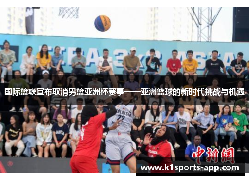 国际篮联宣布取消男篮亚洲杯赛事——亚洲篮球的新时代挑战与机遇